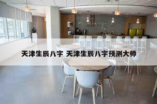天津生辰八字 天津生辰八字预测大师