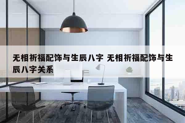 无相祈福配饰与生辰八字 无相祈福配饰与生辰八字关系