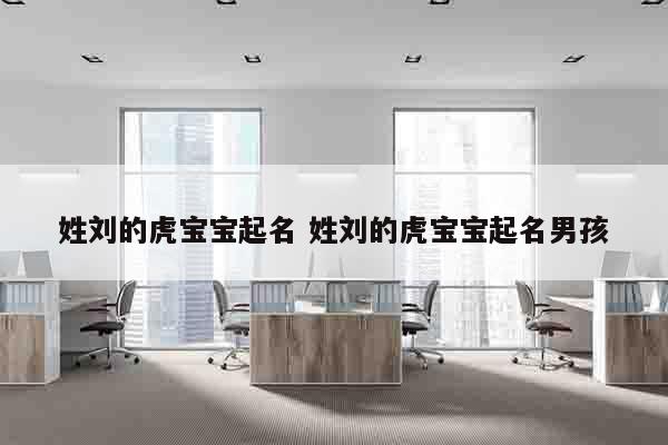 姓刘的虎宝宝起名 姓刘的虎宝宝起名男孩