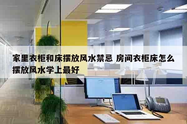 家里衣柜和床摆放风水禁忌 房间衣柜床怎么摆放风水学上最好