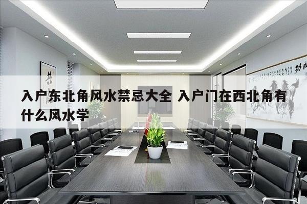 入户东北角风水禁忌大全 入户门在西北角有什么风水学