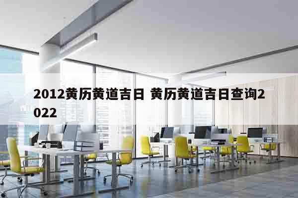 2012黄历黄道吉日 黄历黄道吉日查询2022