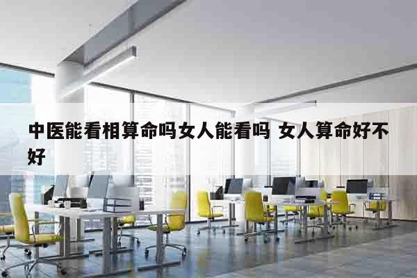 中医能看相算命吗女人能看吗 女人算命好不好