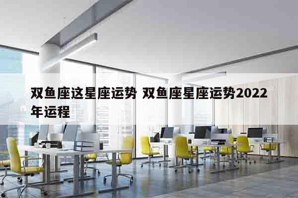 双鱼座这星座运势 双鱼座星座运势2022年运程