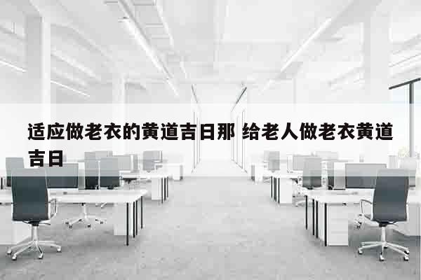 适应做老衣的黄道吉日那 给老人做老衣黄道吉日