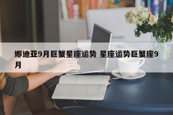 娜迪亚9月巨蟹星座运势 星座运势巨蟹座9月