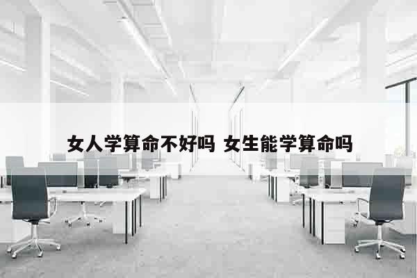 女人学算命不好吗 女生能学算命吗