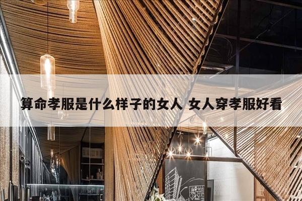 算命孝服是什么样子的女人 女人穿孝服好看