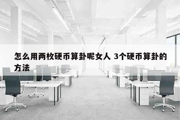 怎么用两枚硬币算卦呢女人 3个硬币算卦的方法