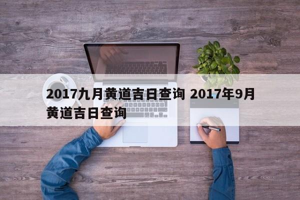 2017九月黄道吉日查询 2017年9月黄道吉日查询