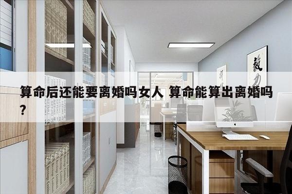 算命后还能要离婚吗女人 算命能算出离婚吗?