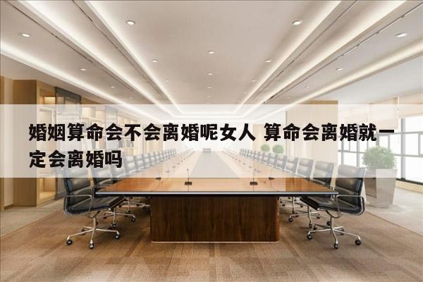婚姻算命会不会离婚呢女人 算命会离婚就一定会离婚吗