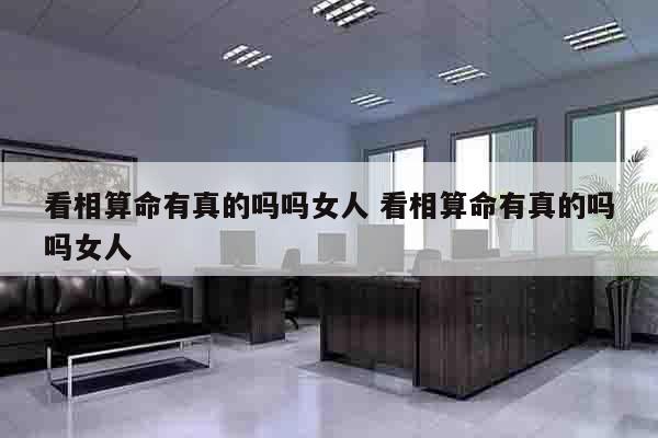 看相算命有真的吗吗女人 看相算命有真的吗吗女人