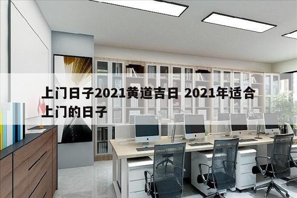 上门日子2021黄道吉日 2021年适合上门的日子