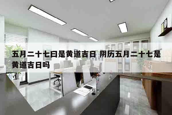 五月二十七曰是黄道吉日 阴历五月二十七是黄道吉日吗