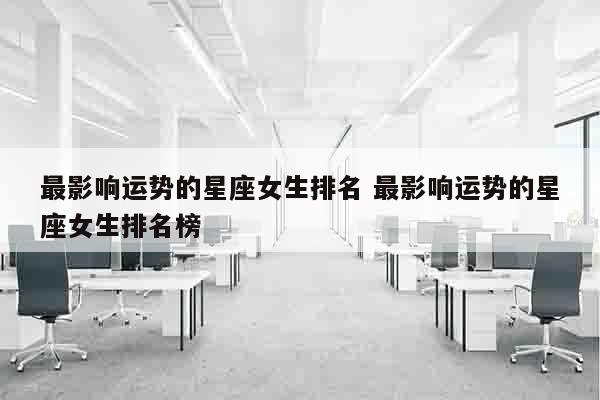 最影响运势的星座女生排名 最影响运势的星座女生排名榜