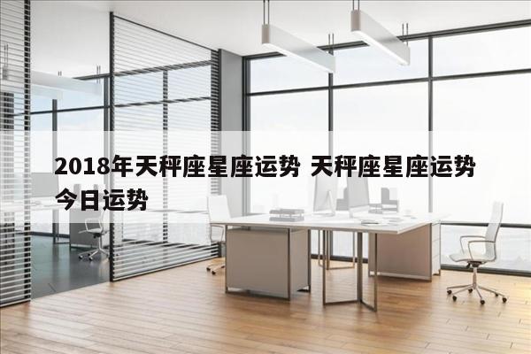 2018年天秤座星座运势 天秤座星座运势今日运势