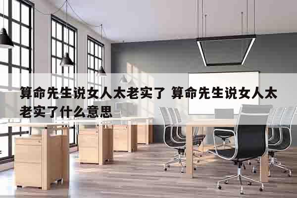 算命先生说女人太老实了 算命先生说女人太老实了什么意思