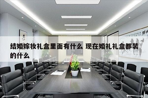 结婚嫁妆礼盒里面有什么 现在婚礼礼盒都装的什么