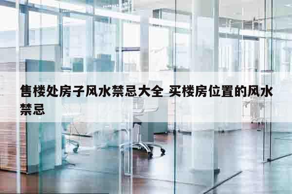 售楼处房子风水禁忌大全 买楼房位置的风水禁忌