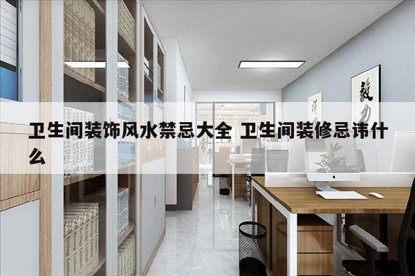 卫生间装饰风水禁忌大全 卫生间装修忌讳什么