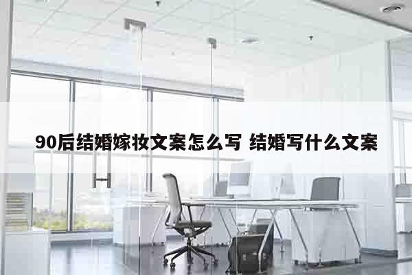 90后结婚嫁妆文案怎么写 结婚写什么文案