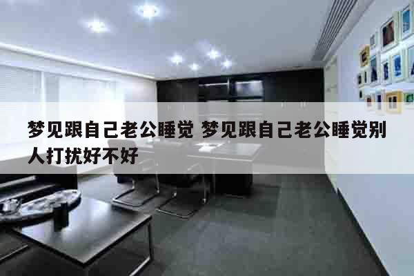 梦见跟自己老公睡觉 梦见跟自己老公睡觉别人打扰好不好