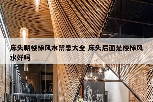 床头朝楼梯风水禁忌大全 床头后面是楼梯风水好吗