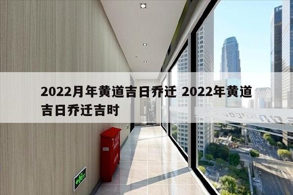 2022月年黄道吉日乔迁 2022年黄道吉日乔迁吉时