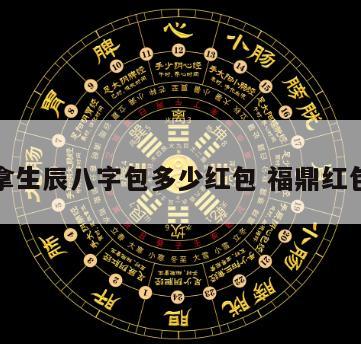 福鼎拿生辰八字包多少红包 福鼎红包大全