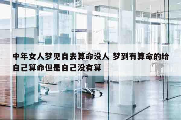 中年女人梦见自去算命没人 梦到有算命的给自己算命但是自己没有算