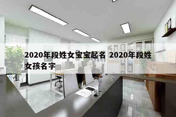 2020年段姓女宝宝起名 2020年段姓女孩名字