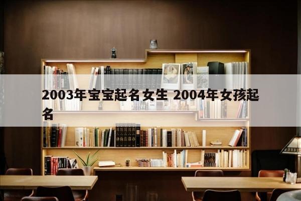 2003年宝宝起名女生 2004年女孩起名