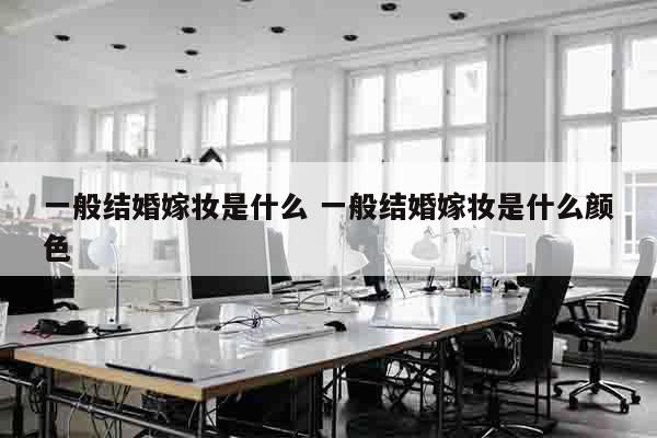 一般结婚嫁妆是什么 一般结婚嫁妆是什么颜色