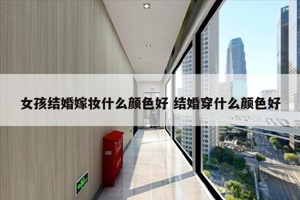 女孩结婚嫁妆什么颜色好 结婚穿什么颜色好