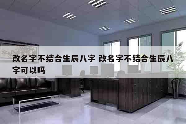 改名字不结合生辰八字 改名字不结合生辰八字可以吗