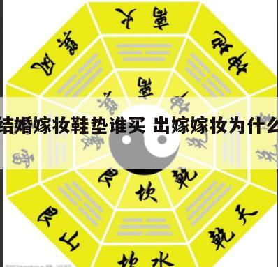 女孩结婚嫁妆鞋垫谁买 出嫁嫁妆为什么要有鞋垫