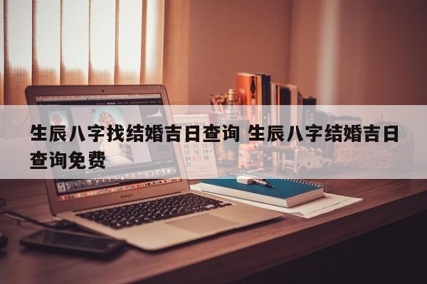 生辰八字找结婚吉日查询 生辰八字结婚吉日查询免费