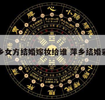 萍乡女方结婚嫁妆给谁 萍乡结婚彩礼