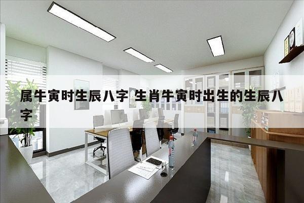 属牛寅时生辰八字 生肖牛寅时出生的生辰八字