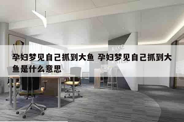 孕妇梦见自己抓到大鱼 孕妇梦见自己抓到大鱼是什么意思