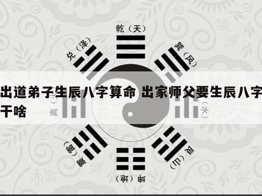 出道弟子生辰八字算命 出家师父要生辰八字干啥