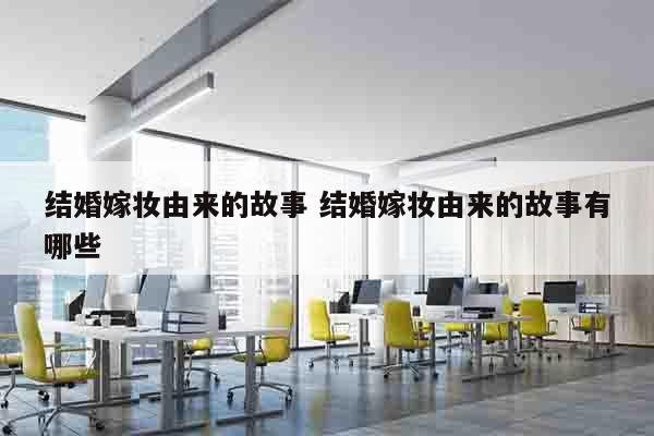 结婚嫁妆由来的故事 结婚嫁妆由来的故事有哪些