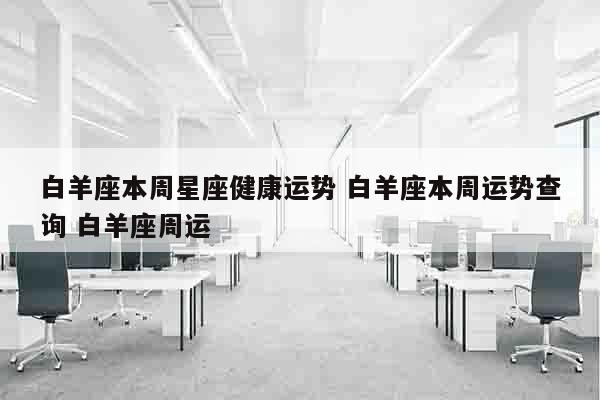 白羊座本周星座健康运势 白羊座本周运势查询 白羊座周运