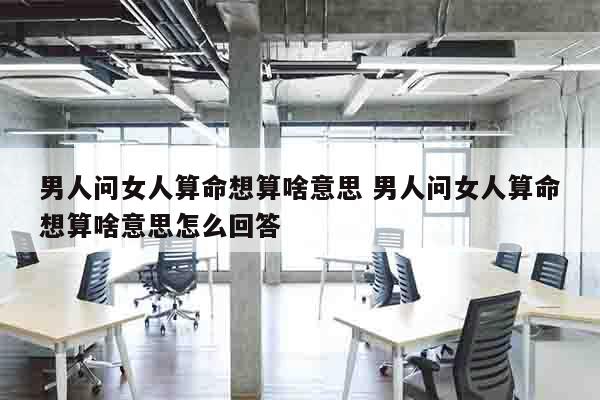男人问女人算命想算啥意思 男人问女人算命想算啥意思怎么回答