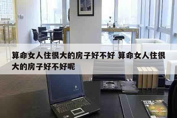 算命女人住很大的房子好不好 算命女人住很大的房子好不好呢