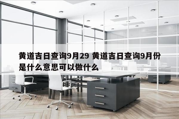 黄道吉日查询9月29 黄道吉日查询9月份是什么意思可以做什么