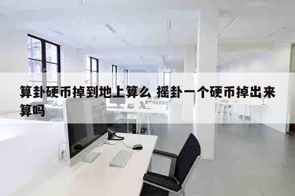 算卦硬币掉到地上算么 摇卦一个硬币掉出来算吗