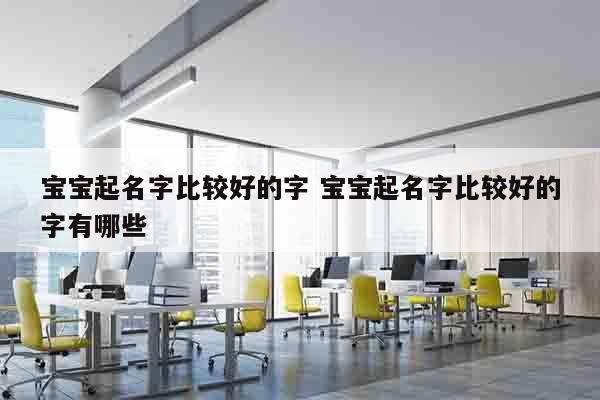 宝宝起名字比较好的字 宝宝起名字比较好的字有哪些