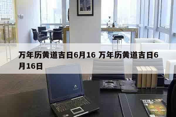 万年历黄道吉日6月16 万年历黄道吉日6月16日